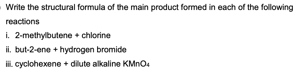 Write the structural formula of the main product formed in each of the following
reactions
i. 2-methylbutene + chlorine
ii. but-2-ene + hydrogen bromide
iii. cyclohexene + dilute alkaline KMnO4