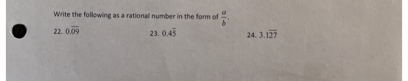 Write the following as a rational number in the form of
22. 0.09
23. 0.45
24. 3.127
