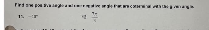 Find one positive angle and one negative angle that are coterminal with the given angle.
77
12.
3
11. -40°
