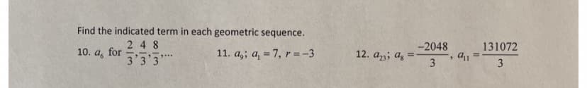 Find the indicated term in each geometric sequence.
2 48
-2048
131072
10. a, for
3'3'3
11. a,; a, = 7, r =-3
12. az3; az =
3
3
