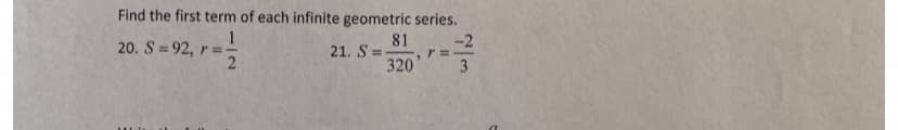 Find the first term of each infinite geometric series.
1
20. S = 92, r ==
2
81
21. S =
320
-2
%3D
