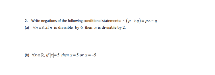 2. Write negations of the following conditional statements: - (p-→q)= p^~q
(a) VneZ,ifn is divisible by 6 then n is divisible by 2.
(b) VxeR, if |x|=5 then x=5 or x=-5
