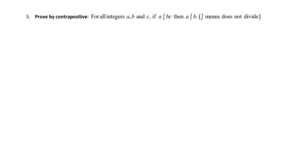 Prove by contrapositive: For all integers a,b and c, if a [ bc then a [ b. (J means does not divide)
