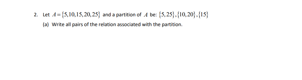 Let A={5,10,15,20, 25} and a partition of A be: {5,25},{10, 20} , {15}
(a) Write all pairs of the relation associated with the partition.
