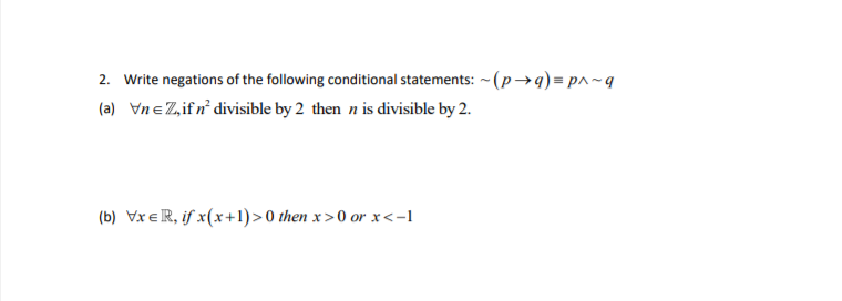 2. Write negations of the following conditional statements: - (p→q) = p^~q
(a) VneZ,ifn divisible by 2 then n is divisible by 2.
(b) VxeR, if x(x+1)> 0 then x >0 or x<-1
