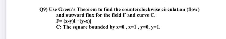 Q9) Use Green's Theorem to find the counterclockwise circulation (flow)
and outward flux for the field F and curve C.
F= (x-y)i +(y-x)j
C: The square bounded by x-0, x=1 , y=0, y=1.

