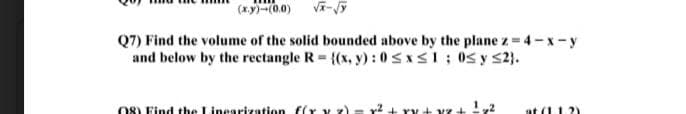 (x.y)-(0.0)
Q7) Find the volume of the solid bounded above by the plane z = 4-x-y
and below by the rectangle R = {(x, y) :0sxs1; 0s y S2}.
08) Find the Linearization f(Y V z)
at (11.2)
