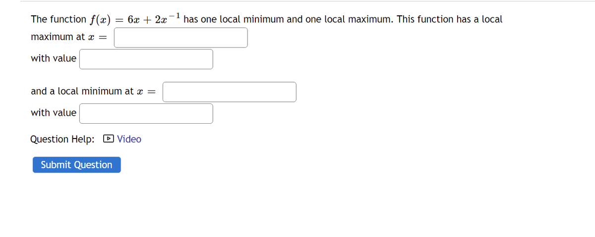 The function f(x)
6x + 2x
has one local minimum and one local maximum. This function has a local
maximum at x =
with value
and a local minimum at x =
with value
Question Help: D Video
Submit Question
