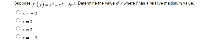 Suppose f'(x) =x4+x3– 6x2. Determine the value of x where f has a relative maximum value.
O x= - 2
X=0
O x=2
x= - 3
