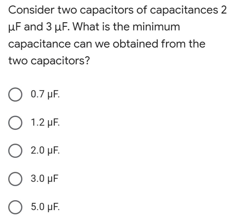 Consider two capacitors of capacitances 2
µF and 3 µF. What is the minimum
capacitance can we obtained from the
two capacitors?
0.7 μF.
O 1.2 µF.
O 2.0 µF.
Ο 3.0 μF
O 5.0 µF.
