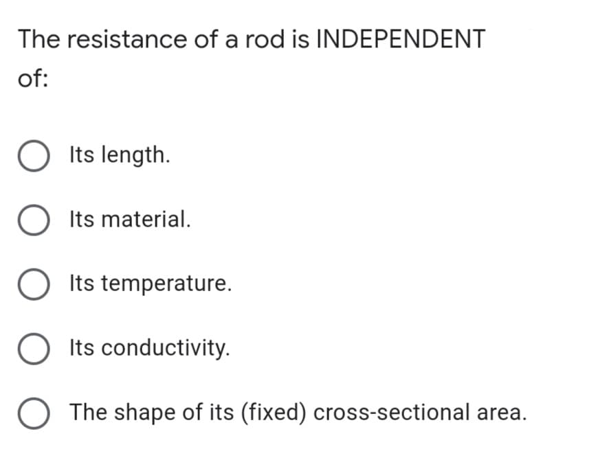 The resistance of a rod is INDEPENDENT
of:
O Its length.
O Its material.
O Its temperature.
Its conductivity.
The shape of its (fixed) cross-sectional area.
