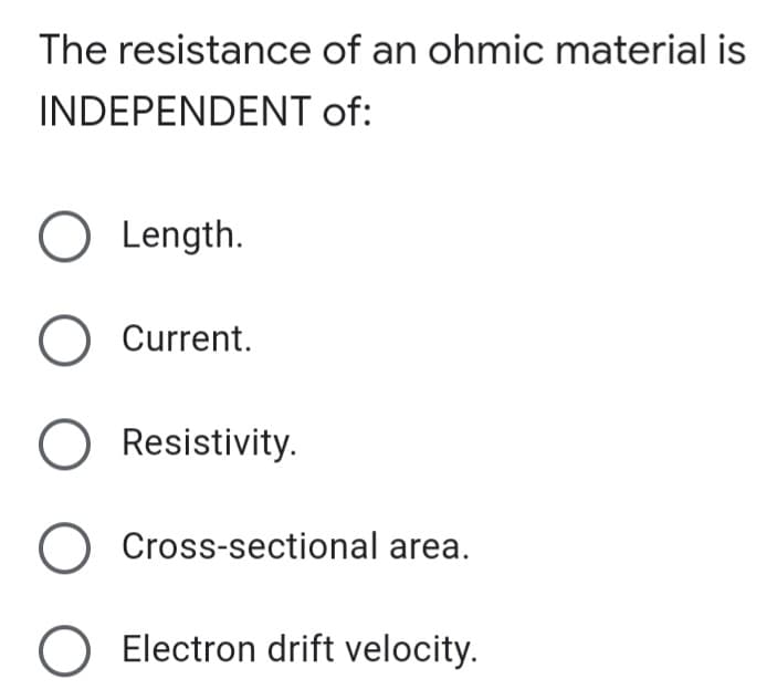 The resistance of an ohmic material is
INDEPENDENT of:
O Length.
O Current.
O Resistivity.
O Cross-sectional area.
O Electron drift velocity.
