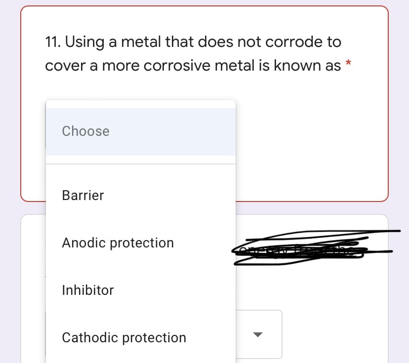 11. Using a metal that does not corrode to
cover a more corrosive metal is known as *
Choose
Barrier
Anodic protection
Inhibitor
Cathodic protection
