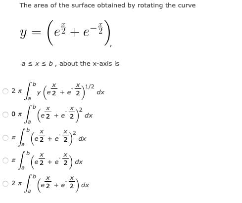 The area of the surface obtained by rotating the curve
e
asxsb, about the x-axis is
9.
X 1/2
e2 + e 2
dx
e2 + e 2
dx
2
e
+ e 2
dx
e2 + e 2 dx
9.
e2 + e 2
dx
