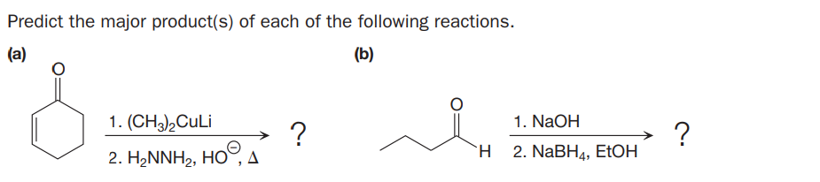 Predict the major product(s) of each of the following reactions.
(a)
(b)
1. (CH),CULi
1. NaOH
?
2. H,NNH2, HO,
?
2. NaBH4, ETOH
H

