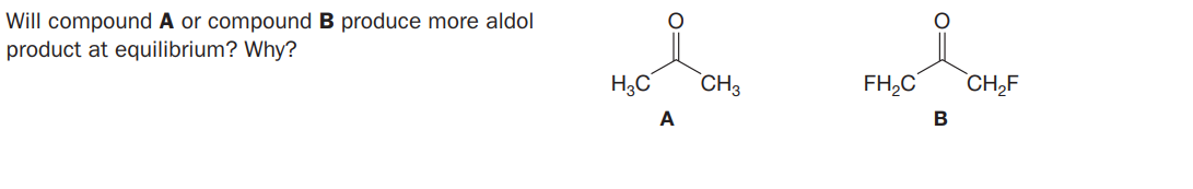 Will compound A or compound B produce more aldol
product at equilibrium? Why?
H3C
`CH3
FH,C
`CH,F
A
В
O=
