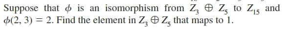 Suppose that is an isomorphism from Z, O Z, to Z5 and
$(2, 3) = 2. Find the element in Z, Z, that maps to 1.
