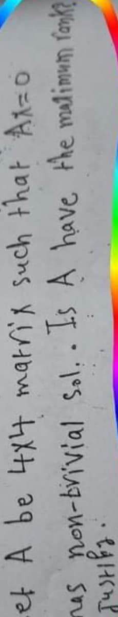 et A be 4x4 marrix such that Ad=0
nas non-brivial Sol.
. Is A have the malimum fank?
