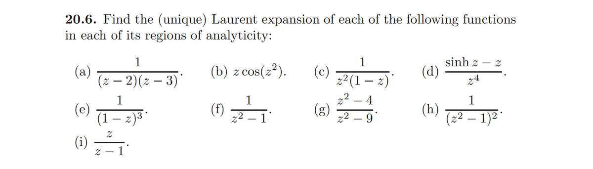 20.6. Find the (unique) Laurent expansion of each of the following functions
in each of its regions of analyticity:
sinh z – z
(d)
1
1
(a)
(z – 2)(z – 3)*
(b) z cos(22).
(c)
22(1
24
22 – 4
1
(e)
(1 – z)3*
1
1
(f)
z² – 1°
(g)
22 – 9*
(h)
(2² – 1)2 °
(i)
–
- Z

