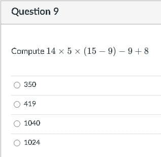 Question 9
Compute 14 x 5 x (15 – 9) – 9 +8
350
O 419
O 1040
1024
