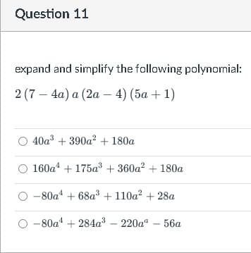 Question 11
expand and simplify the following polynomial:
2 (7 – 4a) a (2a – 4) (5a + 1)
40a3 + 390a? + 180a
160a + 175a3 + 360a? + 180a
-80a* + 68a3 +110a? + 28a
-80a + 284a³ – 220a" – 56a
