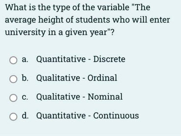 What is the type of the variable "The
average height of students who will enter
university in a given year"?
a. Quantitative - Discrete
O b. Qualitative - Ordinal
c. Qualitative - Nominal
d. Quantitative - Continuous