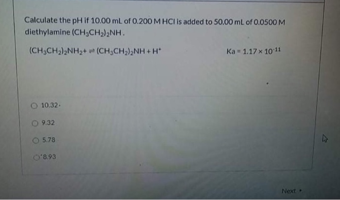 Calculate the pH if 10.00 mL of 0.200 M HCI is added to 50.00 mL of 0.0500 M
diethylamine (CH,CH2)2NH.
(CH3CH2)2NH2+ (CH,CH2),NH + H*
Ka = 1.17 x 1011
