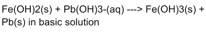 Fe(ОH)2(s) + Pb(ОН)3-(аq) --> Fe(ОH)3(s) +
Pb(s) in basic solution
