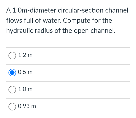 A 1.0m-diameter circular-section channel
flows full of water. Compute for the
hydraulic radius of the open channel.
1.2 m
0.5 m
1.0 m
0.93 m
