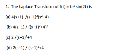 1. The Laplace Transform of f(t) = tet sin(2t) is
(a) 4(s+1) /(s-1)²(s²+4)
(b) 4(s-1) / ((s-1)²+4)²
(c) 2 /(s-1)²+4
(d) 2(s-1) / (s-1)²+4

