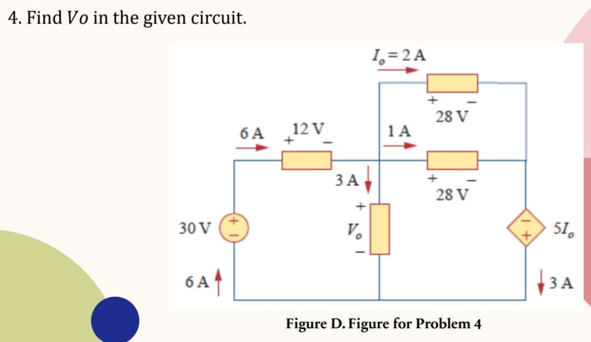 4. Find Vo in the given circuit.
30 V
6A4
6 A
12 V
+
3 A
Vo
1=2A
1A
+
28 V
+
28 V
Figure D. Figure for Problem 4
51
3 A