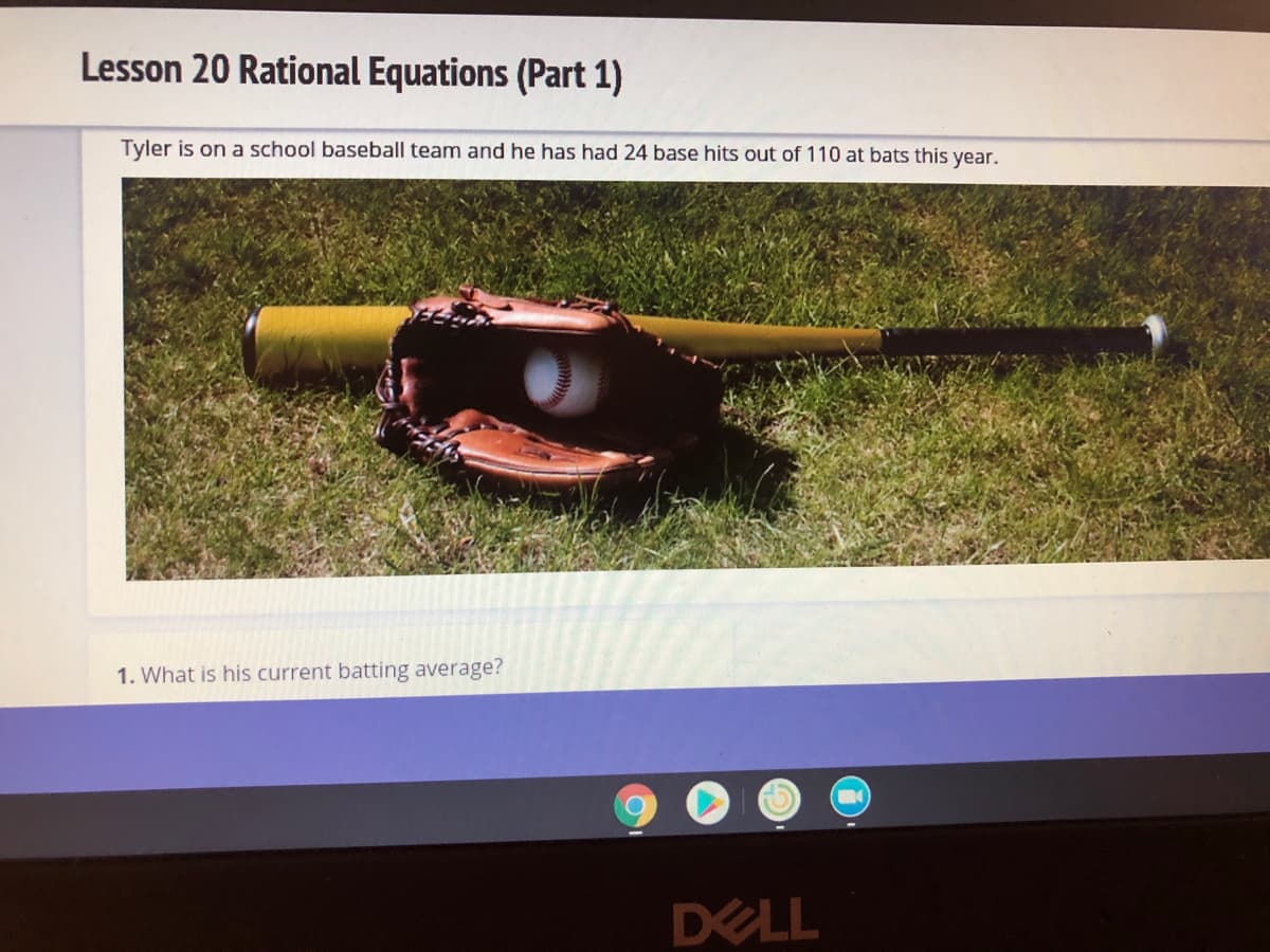 Lesson 20 Rational Equations (Part 1)
Tyler is on a school baseball team and he has had 24 base hits out of 110 at bats this year.
1. What is his current batting average?
DELL
