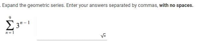 Expand the geometric series. Enter your answers separated by commas, with no spaces.
2 3"-1
