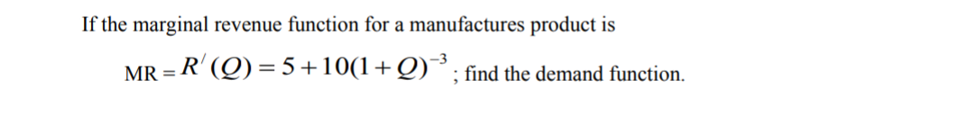 If the marginal revenue function for a manufactures product is
MR = R' (Q) = 5+10(1+Q)¯; find the demand function.
-3
