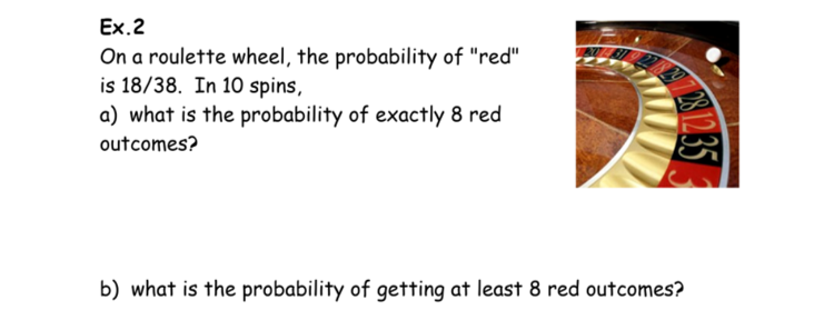 Ex.2
On a roulette wheel, the probability of "red"
is 18/38. In 10 spins,
a) what is the probability of exactly 8 red
outcomes?
b) what is the probability of getting at least 8 red outcomes?
ND35
