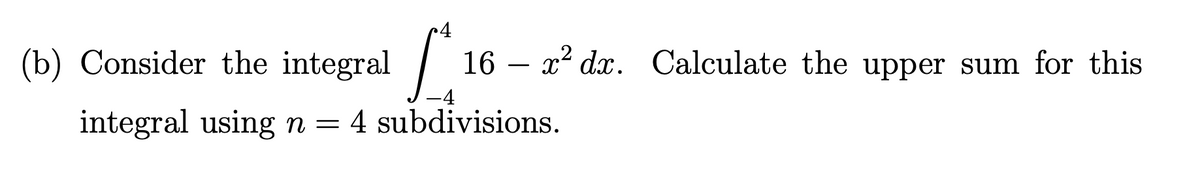 (b) Consider the integral
16 – x² dx. Calculate the upper sum for this
integral using n = 4 subdivisions.
