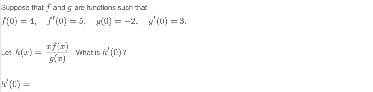 Suppose that f and g are functions such that
f(0) = 4, f'(0) = 5, g(0) = –2, gʻ (0) = 3.
xf(x)
Let h(x)
What is h' (0)?
. (x)6
h'(0) =
