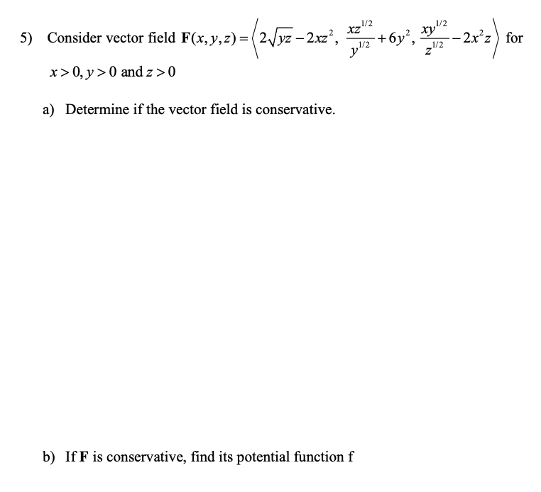 1/2
5) Consider vector field F(x, y,z) = ( 2/yz – 2xz',
- 2x²z) for
1/2
x>0, y > 0 and z>0
a) Determine if the vector field is conservative.
b) If F is conservative, find its potential function f
