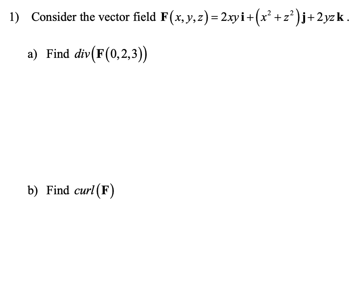 1) Consider the vector field F(x, y,z)= 2xyi+(x² +z² )j+2yz k.
a) Find
div(F(0,2,3))
b) Find curl (F)
