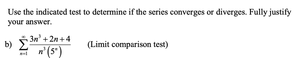 Use the indicated test to determine if the series converges or diverges. Fully justify
your answer.
b) 3n' + 2n+4
b Σ
n° (5"
00
3
(Limit comparison test)
3
n=1
