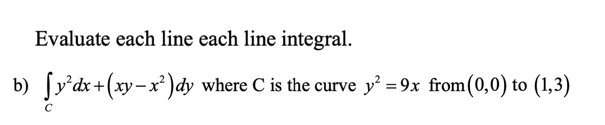 Evaluate each line each line integral.
b) [y°dx+(xy-x² )dy where C is the curve y' = 9x from(0,0) to (1,3)
C
