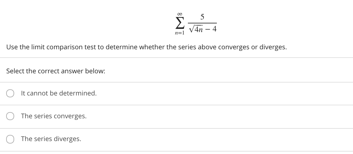 00
5
Σ
V4n
n=1
Use the limit comparison test to determine whether the series above converges or diverges.
Select the correct answer below:
It cannot be determined.
The series converges.
The series diverges.
