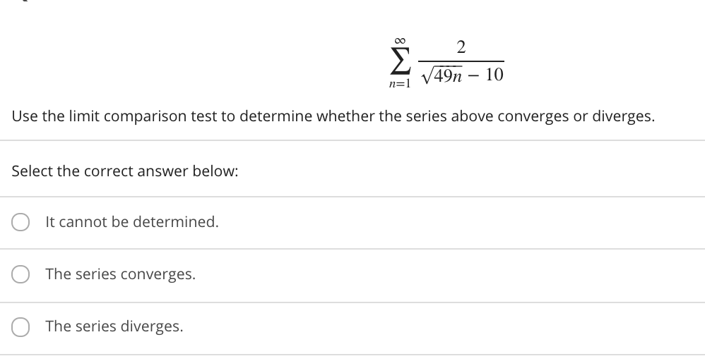 2
Σ
49n
10
n=1
Use the limit comparison test to determine whether the series above converges or diverges.
Select the correct answer below:
It cannot be determined.
The series converges.
The series diverges.
