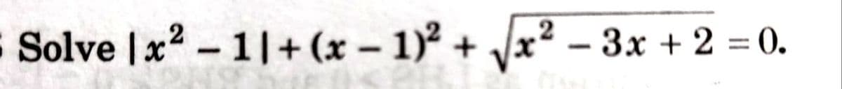 Solve |x2 -1|+ (x – 1)² + /x² – 3x + 2 = 0.
