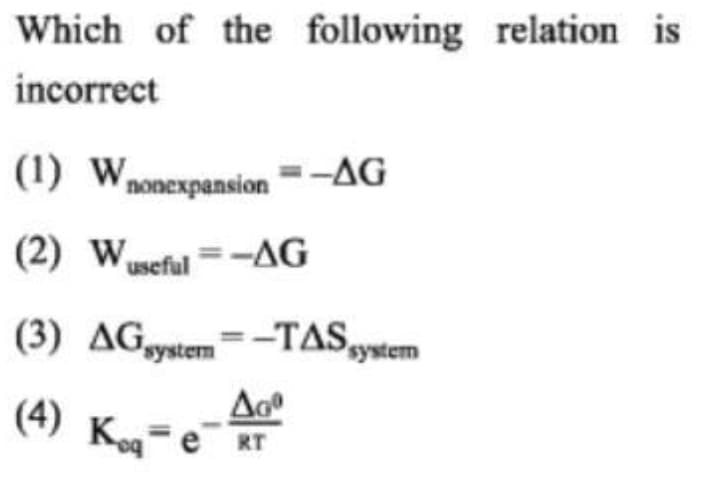 Which of the following relation is
incorrect
(1) Wnonexpansion=-AG
useful =-AG
(3) AGystem=-TASystem
(4) Ke RT
