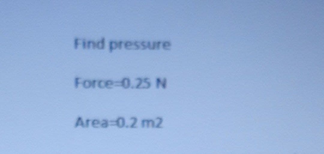 Find pressure
Force-0.25 N
Area=0.2 m2