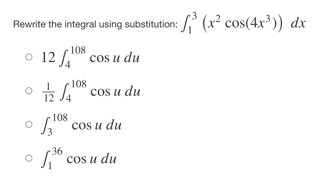 Rewrite the integral using substitution:
o 12 108 cos u du
108
SA" cos u du
12
108
S3²
√,36
cos u du
3
1:₁²³ (x² cos(4x³)) dx
cos u du