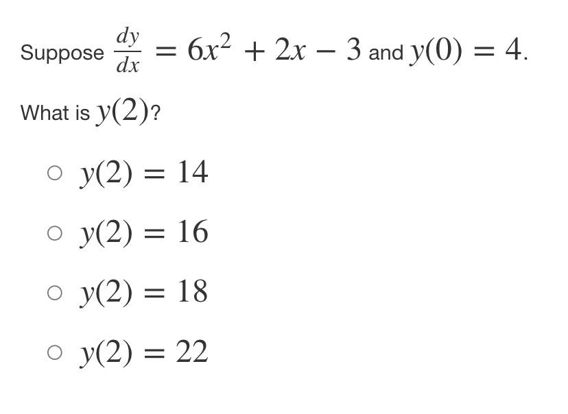 Suppose = 6x² + 2x − 3 and y(0) = 4.
dy
dx
What is y(2)?
o y(2) 14
=
o y(2) = 16
Oy(2)
○y(2)
= 18
○ y(2) = 22
