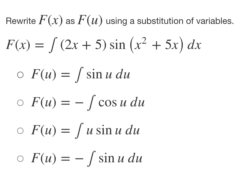 Rewrite F(x) as F(u) using a substitution of variables.
F(x) = f (2x + 5) sin (x² + 5x) dx
o F(u) = f sin u du
F(u) = − f cos u du
o F(u) = f u sin u du
○ F(u) = -f sin u du