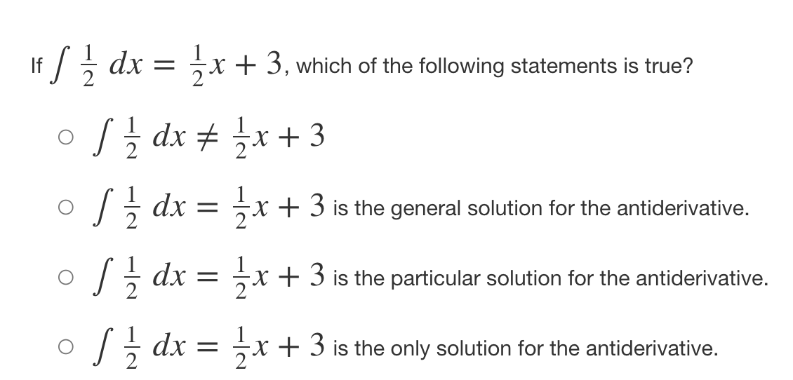 If / dx = 1/2x + 3, which of the following statements is true?
[ 1²/²2 dx = 1/² x + 3
S 1/2 dx
//dx = x + 3 is the particular solution for the antiderivative.
。 //dx = 1/x + 3 is the only solution for the antiderivative.
dx =
x + 3 is the general solution for the antiderivative.
